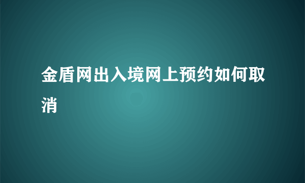 金盾网出入境网上预约如何取消