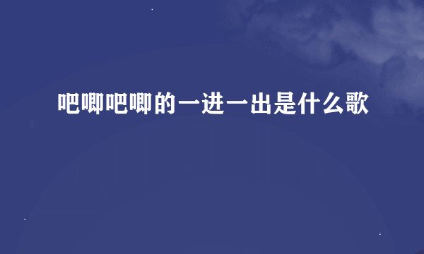 吧唧吧唧的一进一出是什么歌