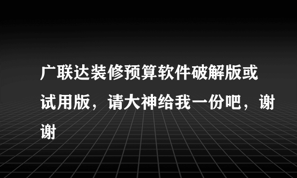 广联达装修预算软件破解版或试用版，请大神给我一份吧，谢谢