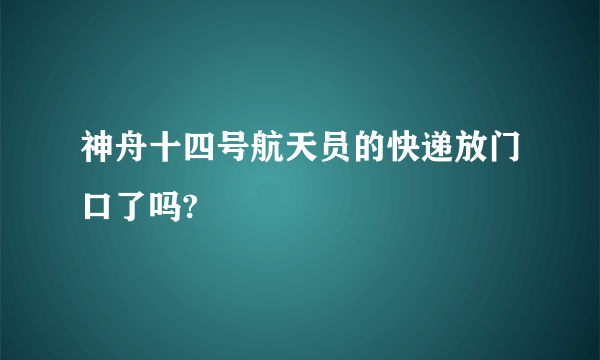 神舟十四号航天员的快递放门口了吗?