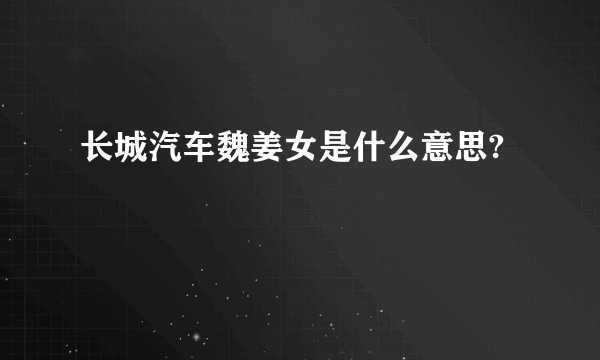 长城汽车魏姜女是什么意思?