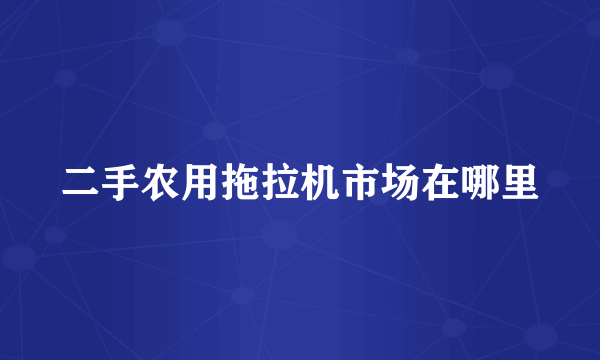 二手农用拖拉机市场在哪里