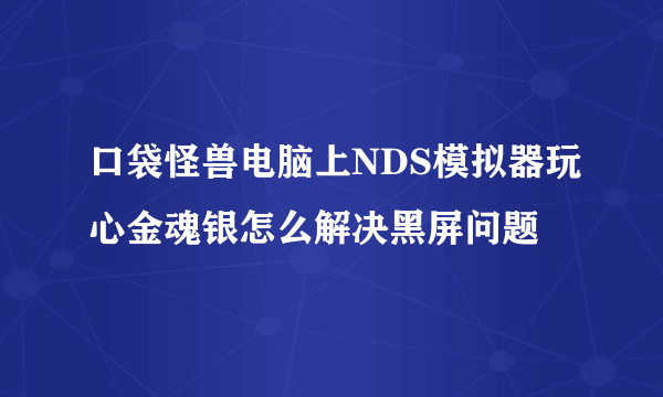 口袋怪兽电脑上NDS模拟器玩心金魂银怎么解决黑屏问题