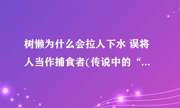 树懒为什么会拉人下水 误将人当作捕食者(传说中的“水鬼”)