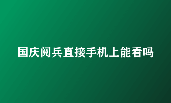 国庆阅兵直接手机上能看吗