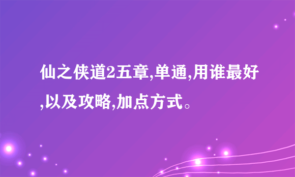 仙之侠道2五章,单通,用谁最好,以及攻略,加点方式。