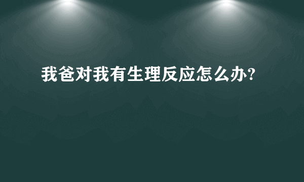 我爸对我有生理反应怎么办?