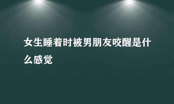女生睡着时被男朋友咬醒是什么感觉
