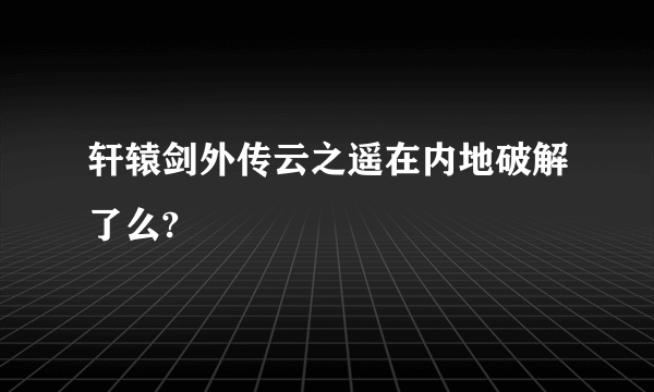 轩辕剑外传云之遥在内地破解了么?