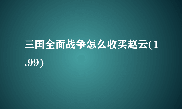 三国全面战争怎么收买赵云(1.99)