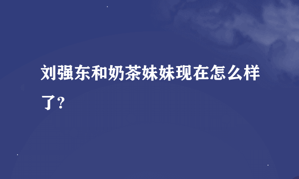刘强东和奶茶妹妹现在怎么样了?