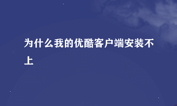 为什么我的优酷客户端安装不上