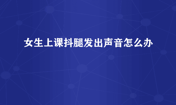 女生上课抖腿发出声音怎么办