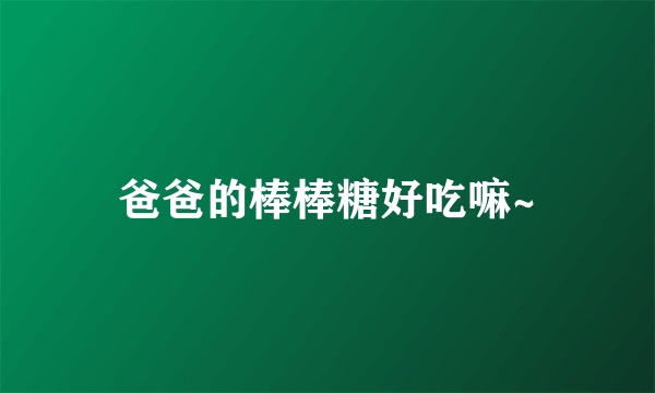 爸爸的棒棒糖好吃嘛~