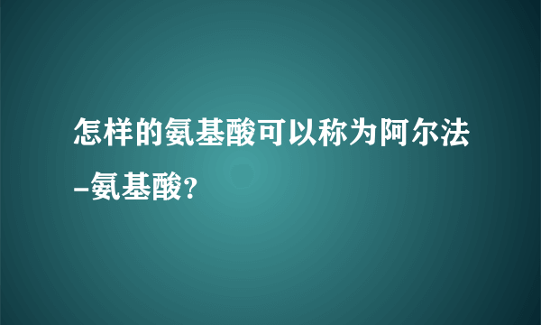 怎样的氨基酸可以称为阿尔法-氨基酸？