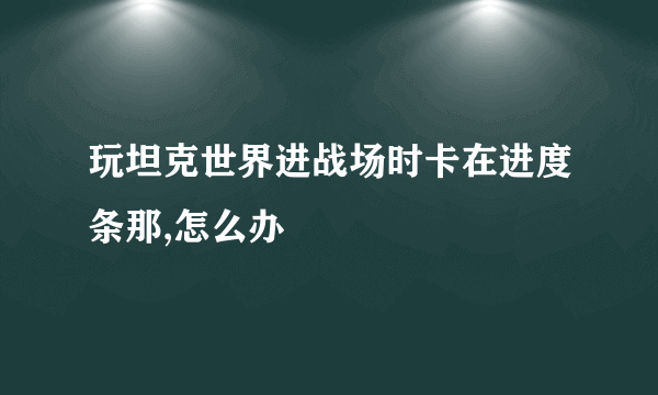 玩坦克世界进战场时卡在进度条那,怎么办