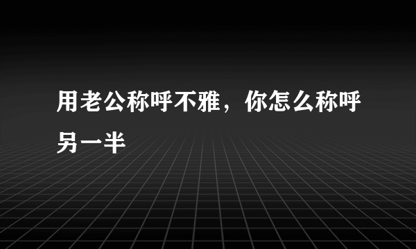 用老公称呼不雅，你怎么称呼另一半