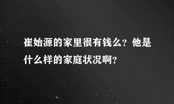 崔始源的家里很有钱么？他是什么样的家庭状况啊？