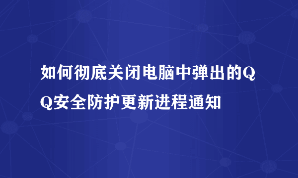 如何彻底关闭电脑中弹出的QQ安全防护更新进程通知