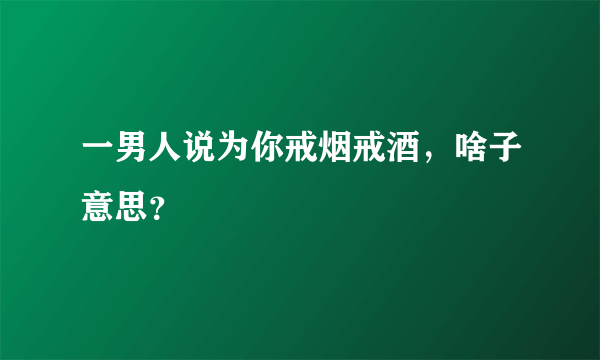 一男人说为你戒烟戒酒，啥子意思？