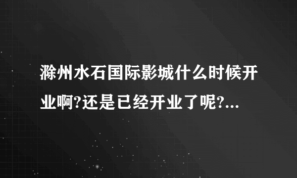 滁州水石国际影城什么时候开业啊?还是已经开业了呢?麻烦问一下!