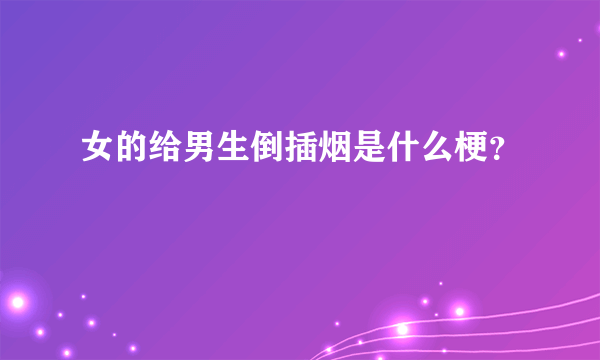 女的给男生倒插烟是什么梗？