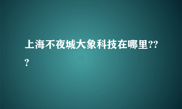 上海不夜城大象科技在哪里???