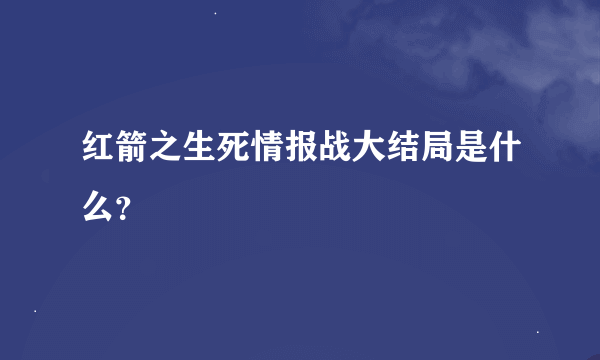 红箭之生死情报战大结局是什么？