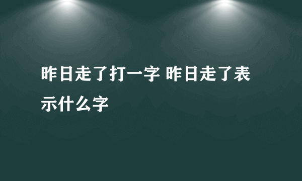 昨日走了打一字 昨日走了表示什么字