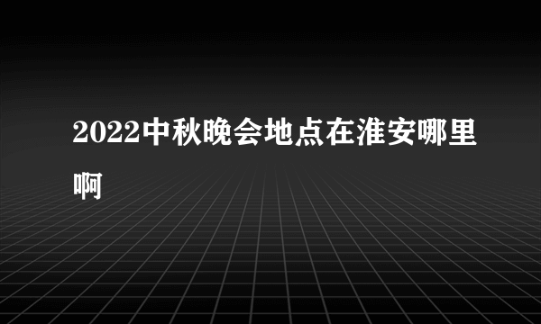 2022中秋晚会地点在淮安哪里啊