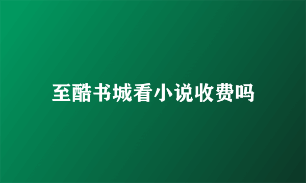 至酷书城看小说收费吗