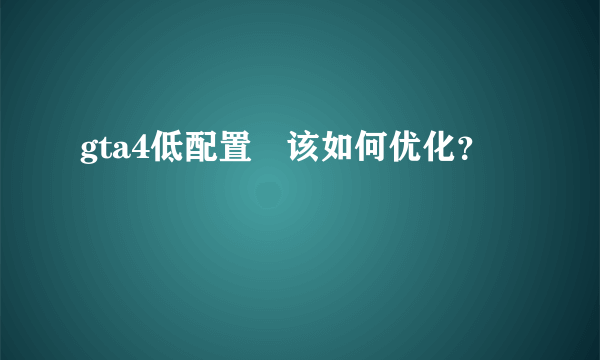 gta4低配置 该如何优化？
