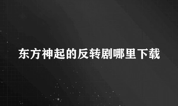 东方神起的反转剧哪里下载