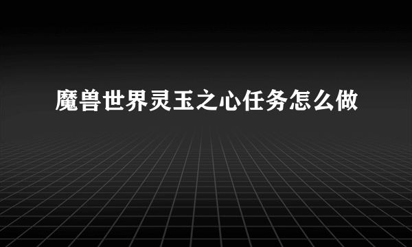 魔兽世界灵玉之心任务怎么做