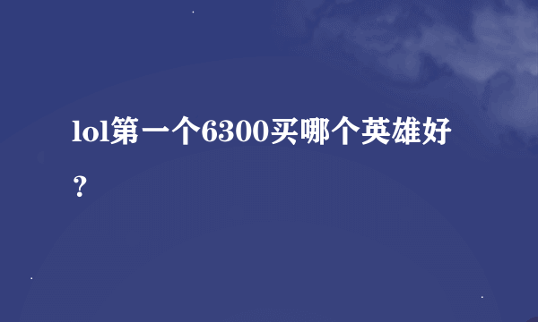 lol第一个6300买哪个英雄好？