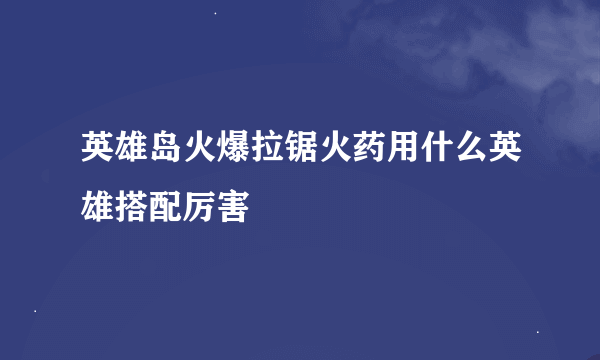 英雄岛火爆拉锯火药用什么英雄搭配厉害