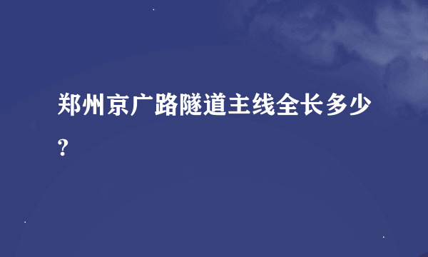 郑州京广路隧道主线全长多少?