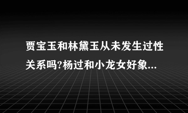 贾宝玉和林黛玉从未发生过性关系吗?杨过和小龙女好象也没发生过性关