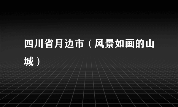 四川省月边市（风景如画的山城）