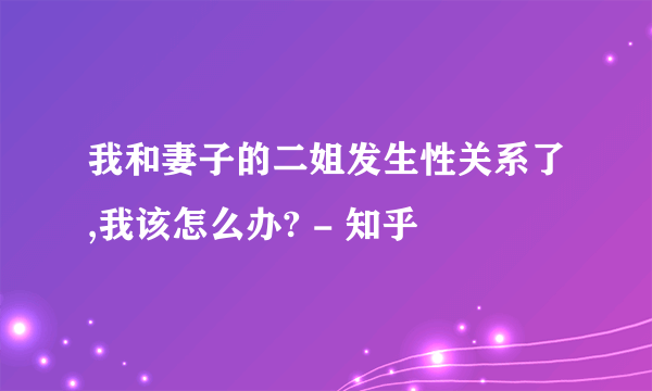 我和妻子的二姐发生性关系了,我该怎么办? - 知乎