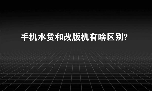手机水货和改版机有啥区别?