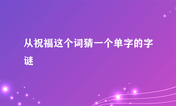 从祝福这个词猜一个单字的字谜
