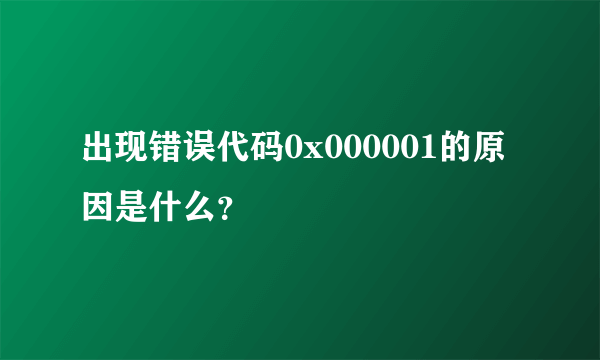 出现错误代码0x000001的原因是什么？