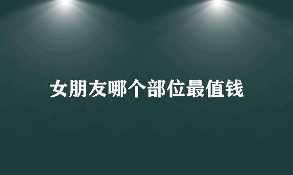 女朋友哪个部位最值钱