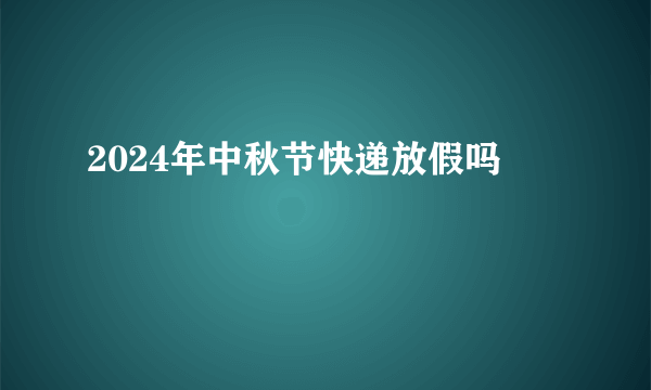 2024年中秋节快递放假吗