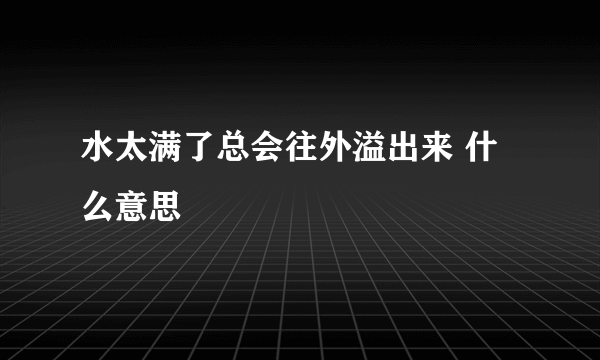 水太满了总会往外溢出来 什么意思