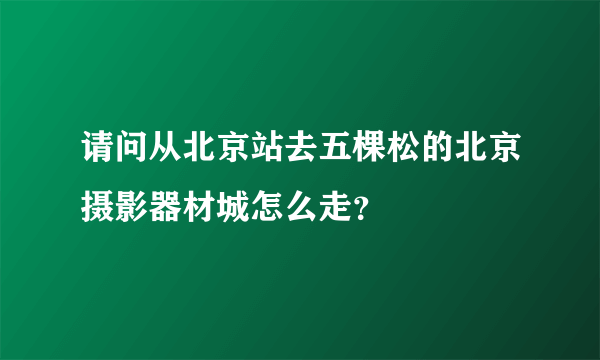 请问从北京站去五棵松的北京摄影器材城怎么走？