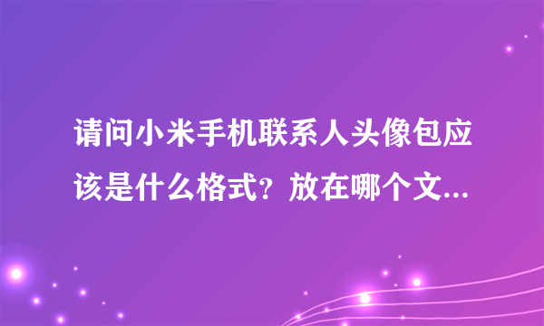 请问小米手机联系人头像包应该是什么格式？放在哪个文件夹下面，谢谢