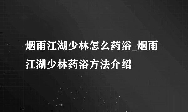 烟雨江湖少林怎么药浴_烟雨江湖少林药浴方法介绍