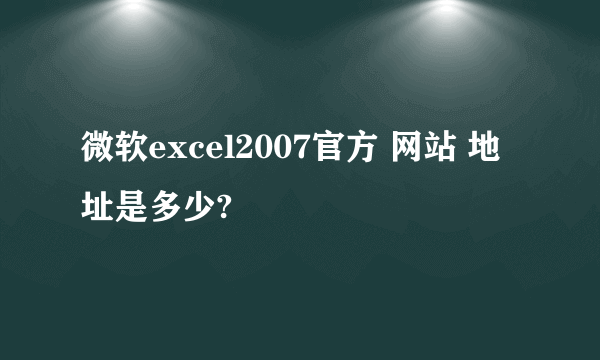 微软excel2007官方 网站 地址是多少?